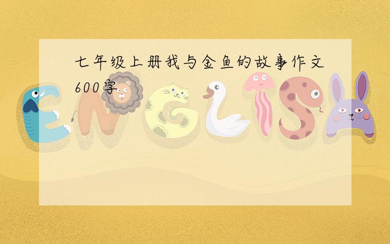 七年级上册我与金鱼的故事作文600字