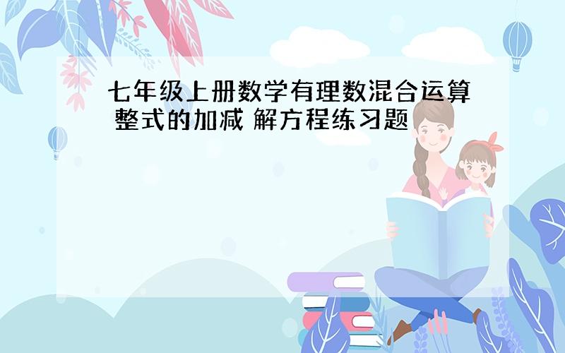 七年级上册数学有理数混合运算 整式的加减 解方程练习题