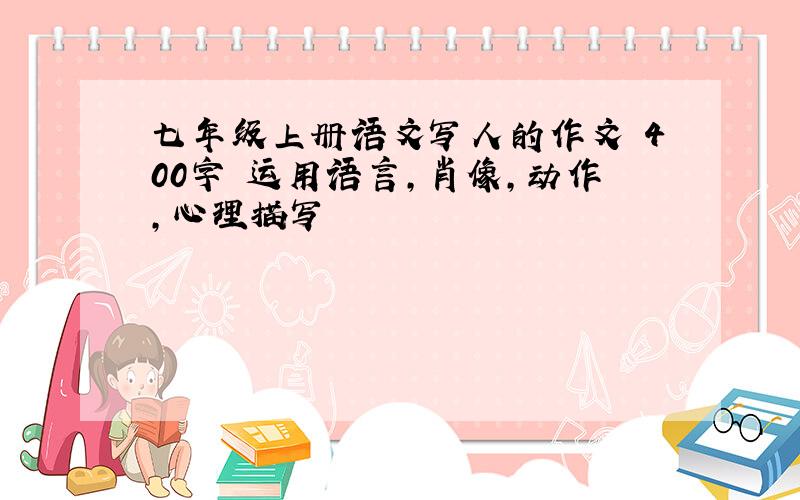 七年级上册语文写人的作文 400字 运用语言,肖像,动作,心理描写