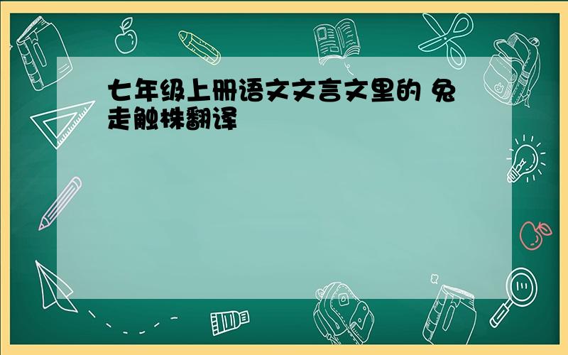 七年级上册语文文言文里的 兔走触株翻译