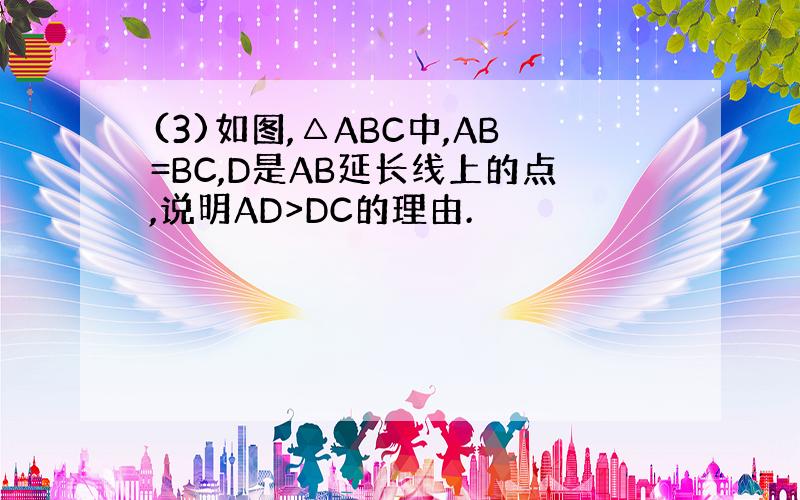 (3)如图,△ABC中,AB=BC,D是AB延长线上的点,说明AD>DC的理由.