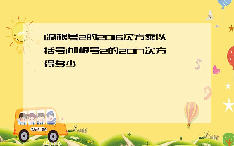 1减根号2的2016次方乘以括号1加根号2的2017次方得多少