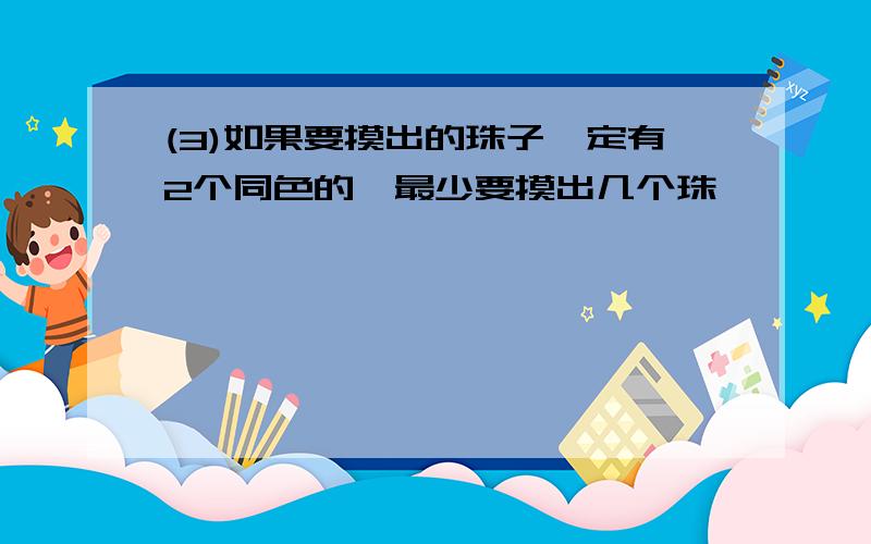 (3)如果要摸出的珠子一定有2个同色的,最少要摸出几个珠