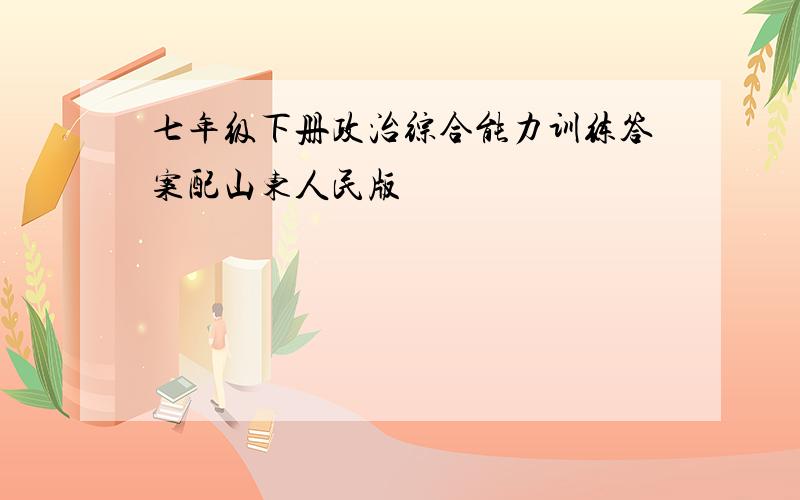 七年级下册政治综合能力训练答案配山东人民版