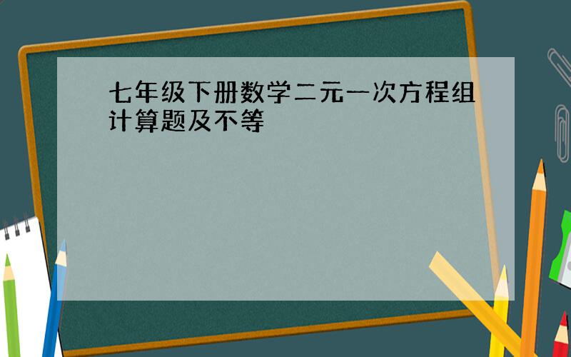 七年级下册数学二元一次方程组计算题及不等