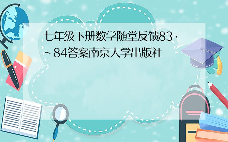 七年级下册数学随堂反馈83·~84答案南京大学出版社