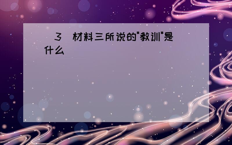 (3)材料三所说的"教训"是什么