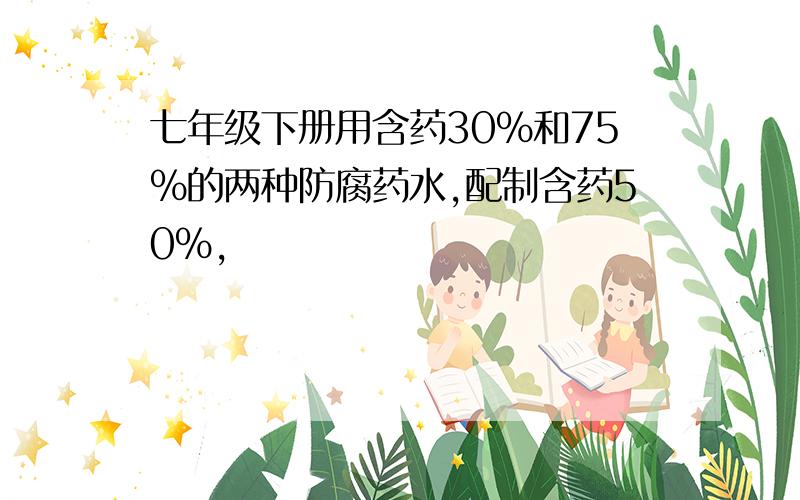 七年级下册用含药30%和75%的两种防腐药水,配制含药50%,