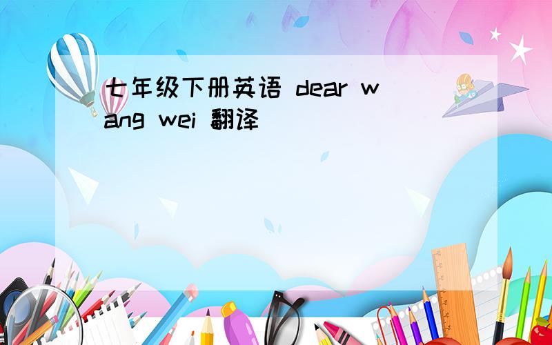 七年级下册英语 dear wang wei 翻译