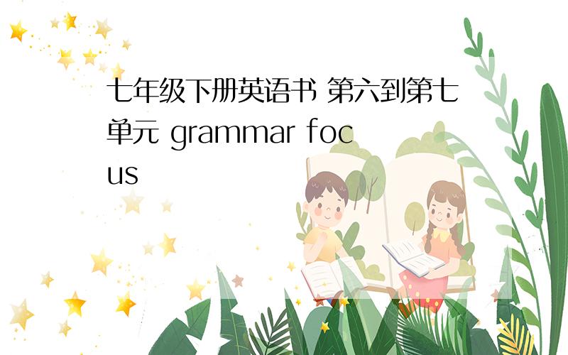 七年级下册英语书 第六到第七单元 grammar focus