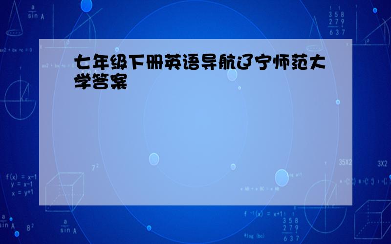 七年级下册英语导航辽宁师范大学答案