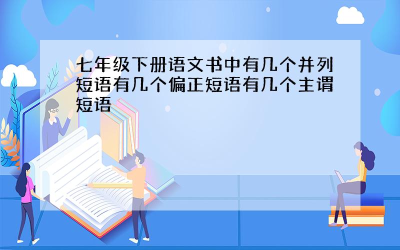 七年级下册语文书中有几个并列短语有几个偏正短语有几个主谓短语