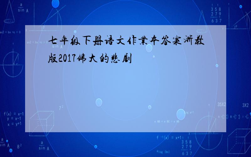 七年级下册语文作业本答案浙教版2017伟大的悲剧