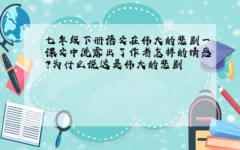 七年级下册语文在伟大的悲剧一课文中流露出了作者怎样的情感?为什么说这是伟大的悲剧