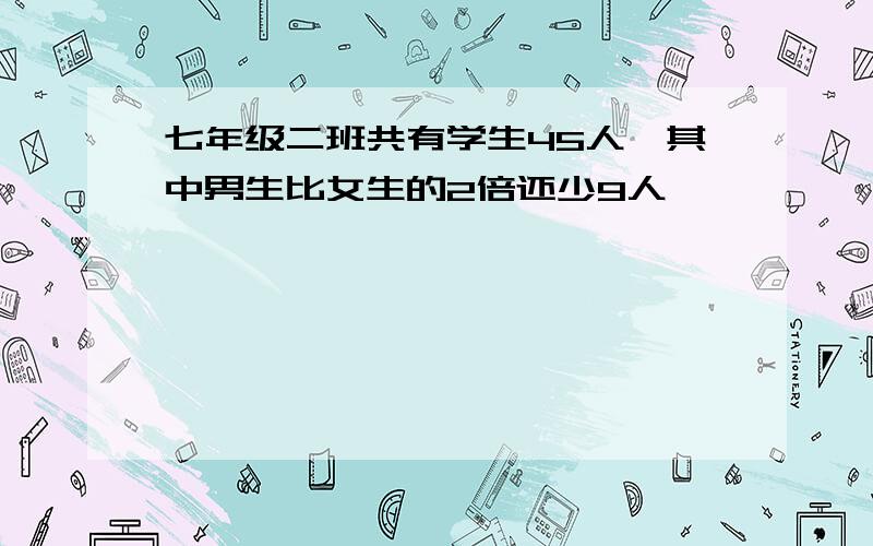 七年级二班共有学生45人,其中男生比女生的2倍还少9人