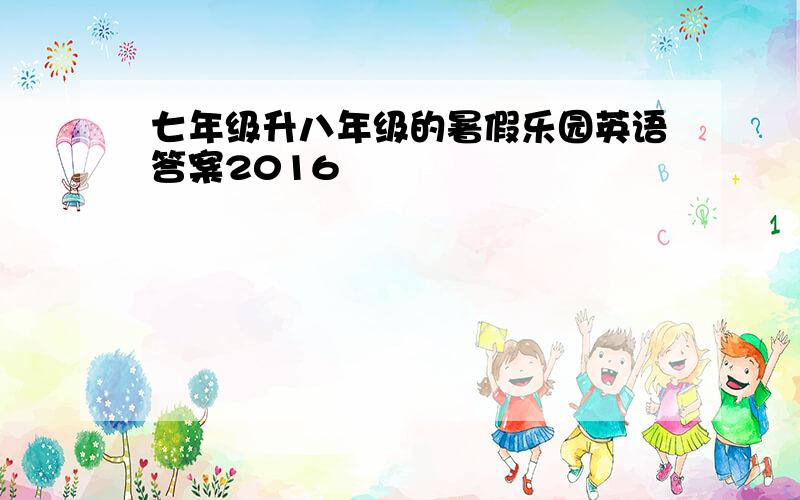 七年级升八年级的暑假乐园英语答案2016