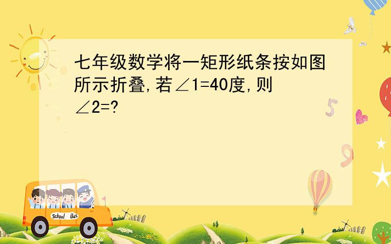 七年级数学将一矩形纸条按如图所示折叠,若∠1=40度,则∠2=?