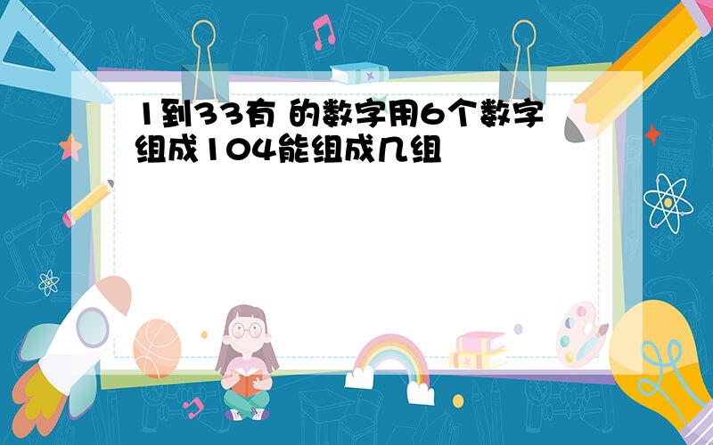 1到33有 的数字用6个数字组成104能组成几组