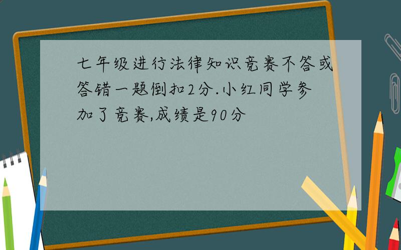 七年级进行法律知识竞赛不答或答错一题倒扣2分.小红同学参加了竞赛,成绩是90分