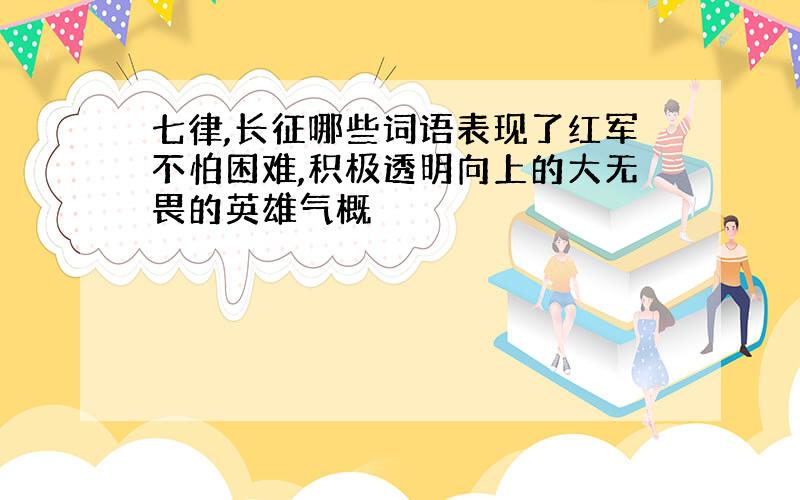 七律,长征哪些词语表现了红军不怕困难,积极透明向上的大无畏的英雄气概