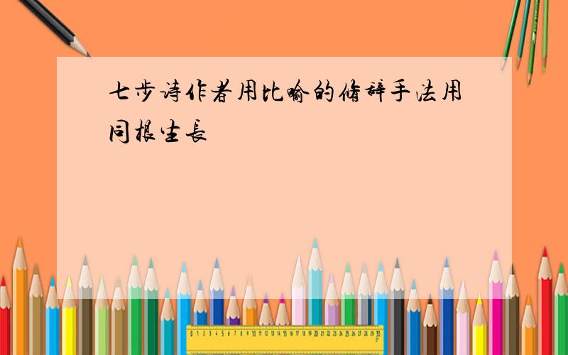 七步诗作者用比喻的修辞手法用同根生长