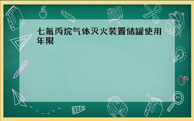 七氟丙烷气体灭火装置储罐使用年限