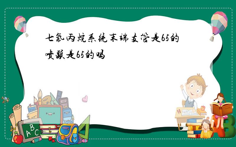 七氟丙烷系统末端支管是65的喷头是65的吗