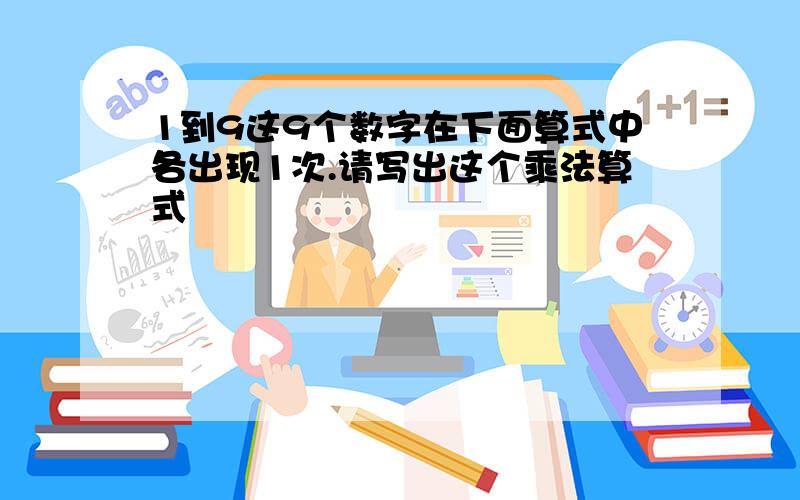 1到9这9个数字在下面算式中各出现1次.请写出这个乘法算式