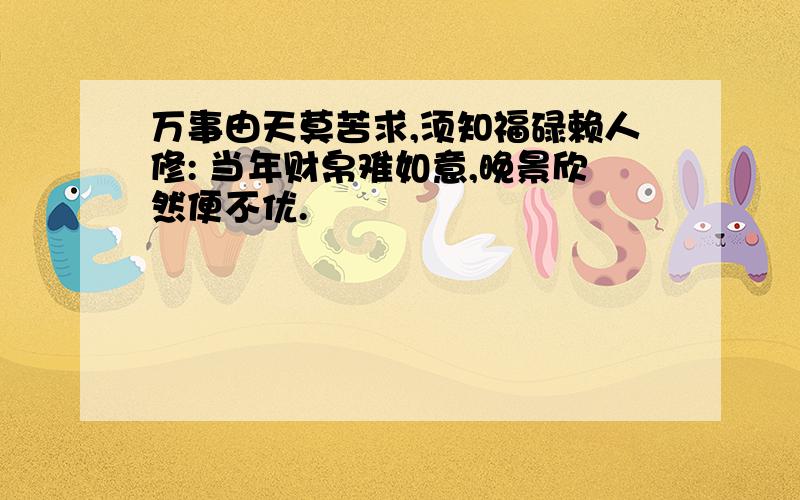 万事由天莫苦求,须知福碌赖人修: 当年财帛难如意,晚景欣然便不优.