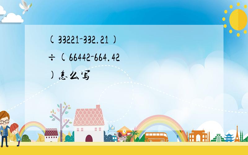 (33221-332.21)÷(66442-664.42)怎么写