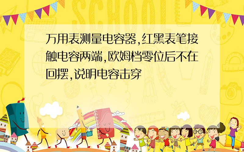 万用表测量电容器,红黑表笔接触电容两端,欧姆档零位后不在回摆,说明电容击穿