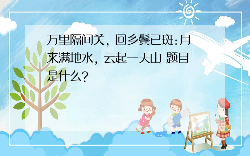 万里隔间关, 回乡鬓已斑:月来满地水, 云起一天山 题目是什么?