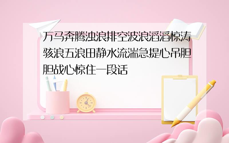 万马奔腾浊浪排空波浪滔滔惊涛骇浪五浪田静水流湍急提心吊胆胆战心惊住一段话