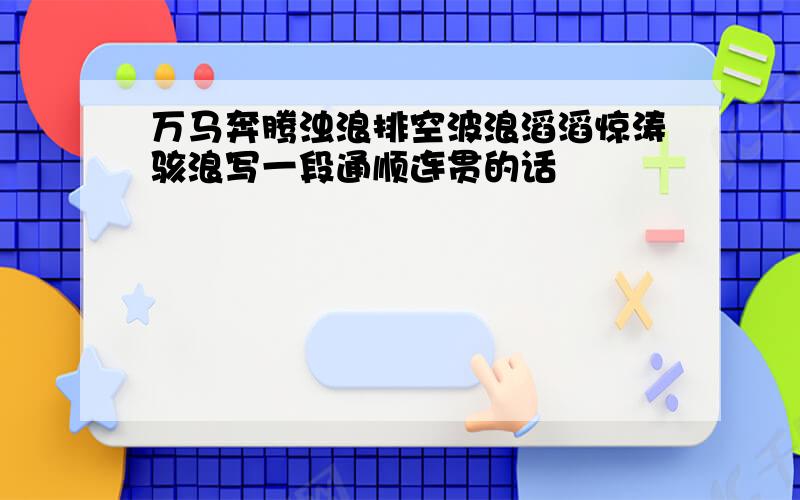 万马奔腾浊浪排空波浪滔滔惊涛骇浪写一段通顺连贯的话