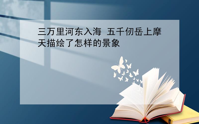 三万里河东入海 五千仞岳上摩天描绘了怎样的景象