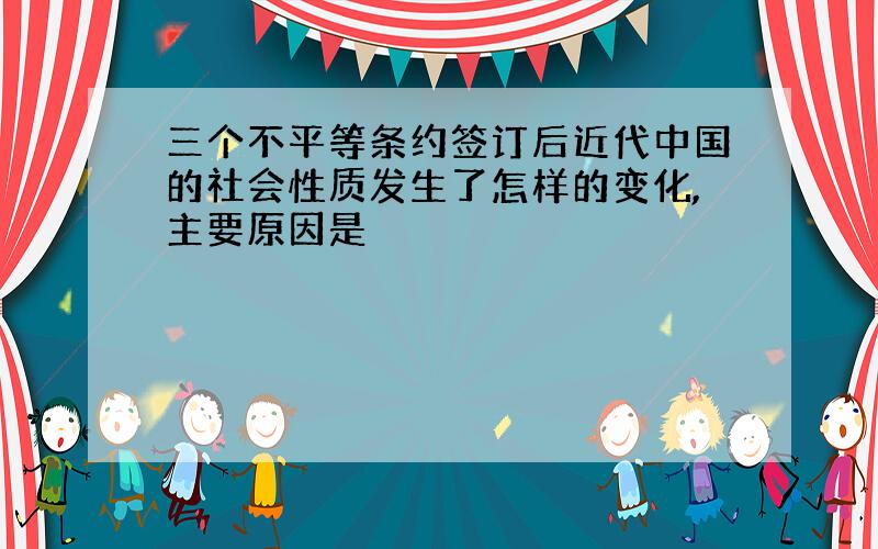 三个不平等条约签订后近代中国的社会性质发生了怎样的变化,主要原因是