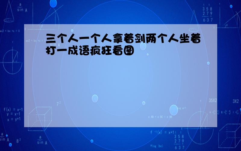 三个人一个人拿着剑两个人坐着打一成语疯狂看图