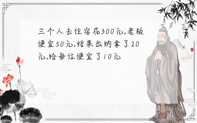 三个人去住宿花300元,老板便宜50元,结果出纳拿了20元,给每位便宜了10元