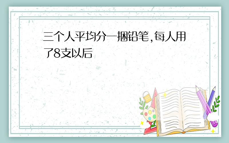 三个人平均分一捆铅笔,每人用了8支以后