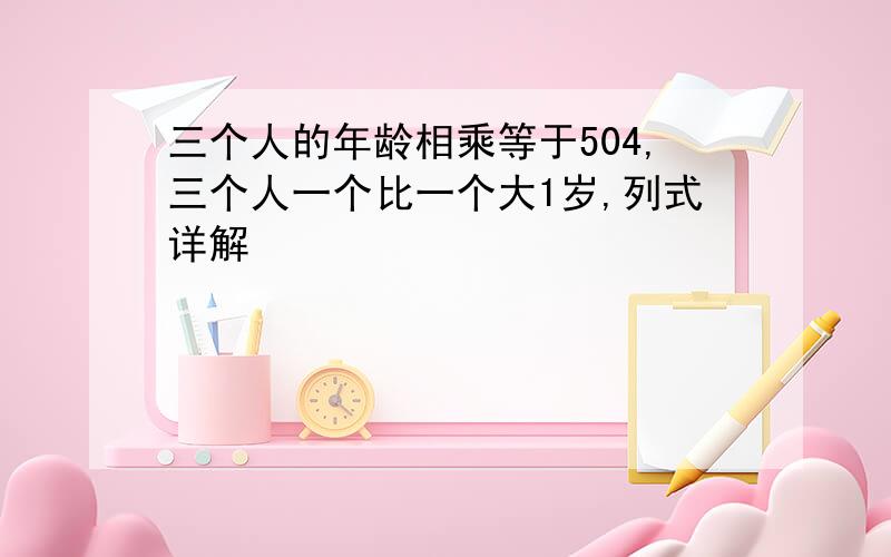 三个人的年龄相乘等于504,三个人一个比一个大1岁,列式详解