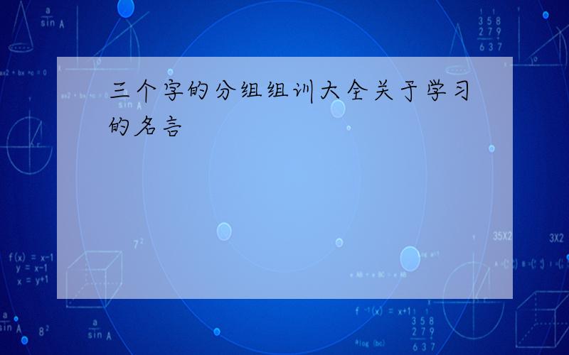 三个字的分组组训大全关于学习的名言