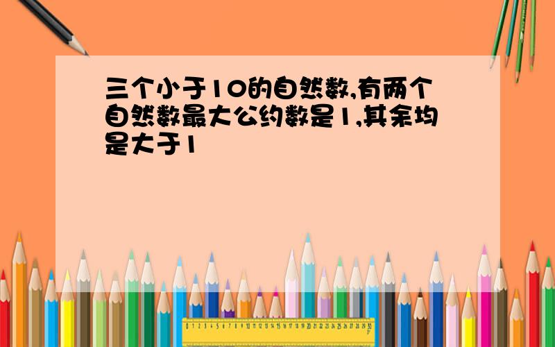 三个小于10的自然数,有两个自然数最大公约数是1,其余均是大于1