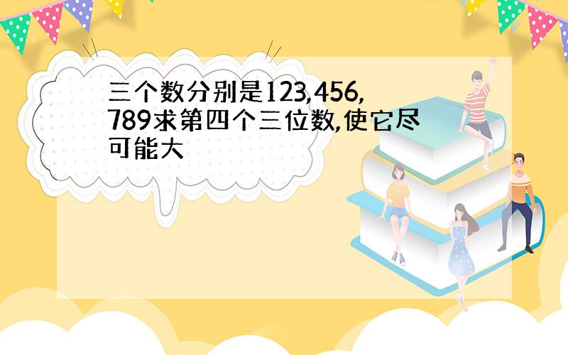 三个数分别是123,456,789求第四个三位数,使它尽可能大