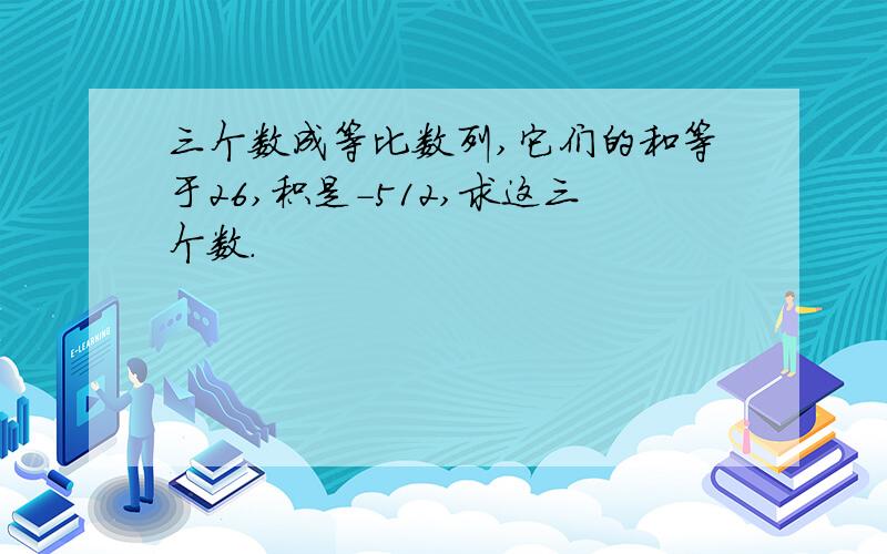 三个数成等比数列,它们的和等于26,积是-512,求这三个数.