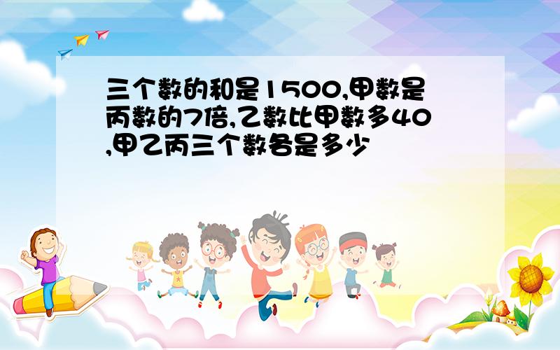 三个数的和是1500,甲数是丙数的7倍,乙数比甲数多40,甲乙丙三个数各是多少