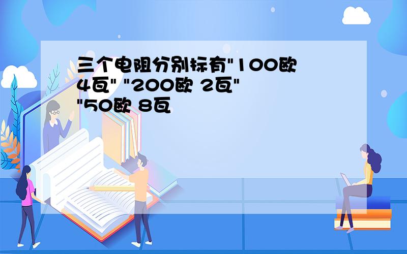 三个电阻分别标有"100欧 4瓦" "200欧 2瓦" "50欧 8瓦