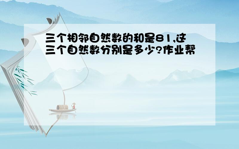 三个相邻自然数的和是81,这三个自然数分别是多少?作业帮