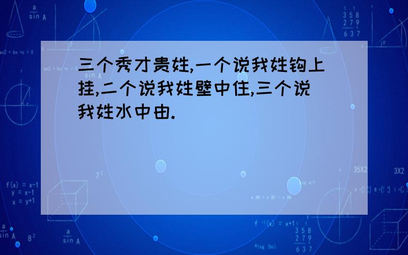 三个秀才贵姓,一个说我姓钩上挂,二个说我姓壁中住,三个说我姓水中由.