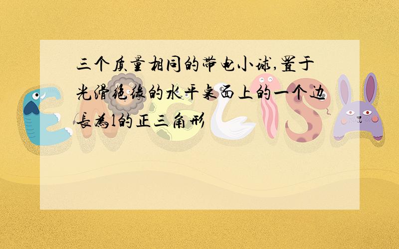 三个质量相同的带电小球,置于光滑绝缘的水平桌面上的一个边长为l的正三角形