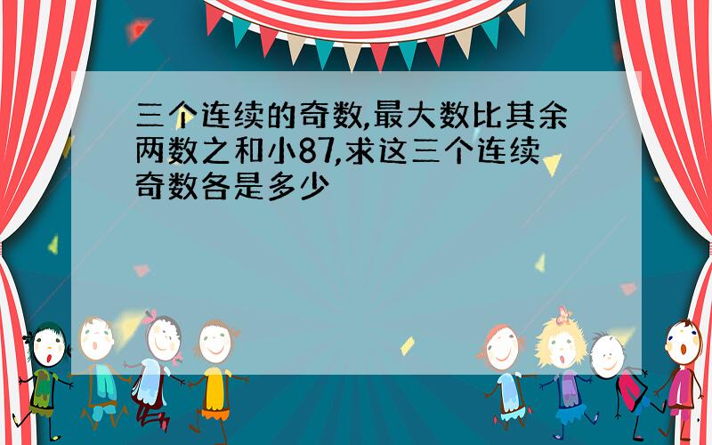 三个连续的奇数,最大数比其余两数之和小87,求这三个连续奇数各是多少